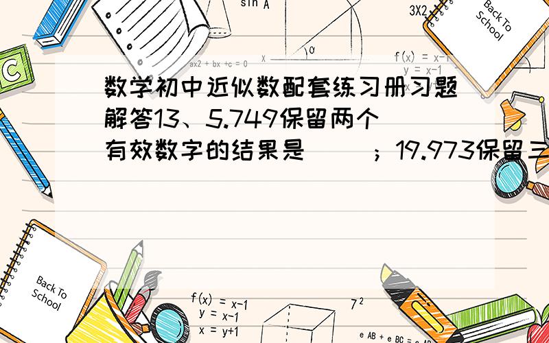 数学初中近似数配套练习册习题解答13、5.749保留两个有效数字的结果是（ ）；19.973保留三个有效数字的结果是（ ）14、近似数5.3万精确到（ ）位,有（ ）个有效数字15、用科学计数法表示459