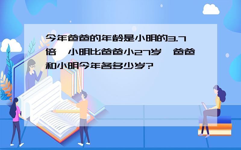 今年爸爸的年龄是小明的3.7倍,小明比爸爸小27岁,爸爸和小明今年各多少岁?