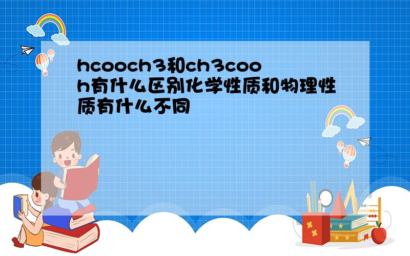 hcooch3和ch3cooh有什么区别化学性质和物理性质有什么不同