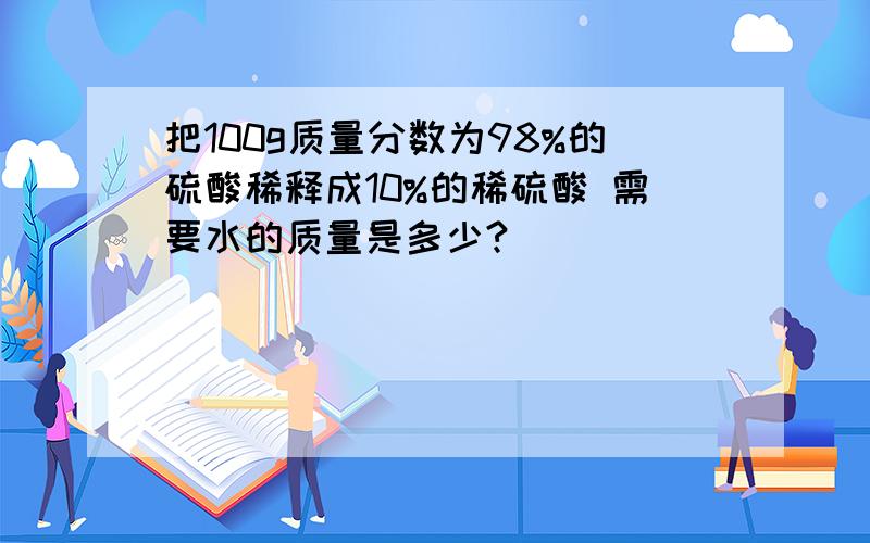 把100g质量分数为98%的硫酸稀释成10%的稀硫酸 需要水的质量是多少?