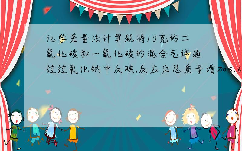 化学差量法计算题将10克的二氧化碳和一氧化碳的混合气体通过过氧化钠中反映,反应后总质量增加5.6克.则元气体里的二氧化碳质量分数?主要讲一下这种题该怎么做.思路为主,