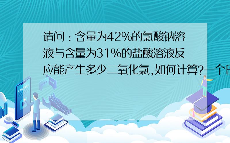 请问：含量为42%的氯酸钠溶液与含量为31%的盐酸溶液反应能产生多少二氧化氯,如何计算?一个日处理量为10000吨的污水厂,用含量为42%的氯酸钠溶液与含量为31%的盐酸,现场制作二氧化氯消毒,每