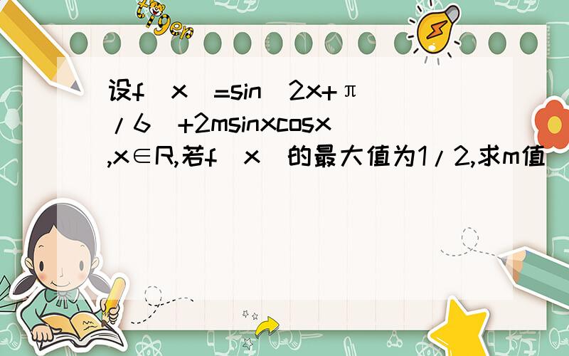 设f(x)=sin(2x+π/6)+2msinxcosx,x∈R,若f（x）的最大值为1/2,求m值