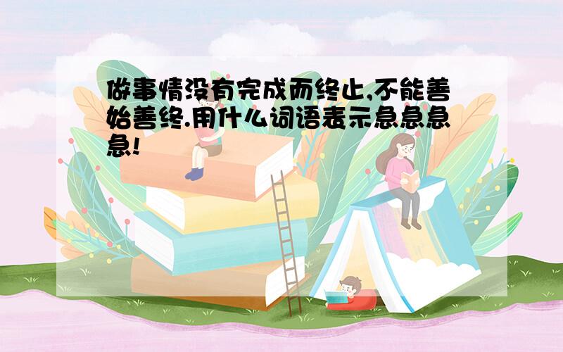 做事情没有完成而终止,不能善始善终.用什么词语表示急急急急!