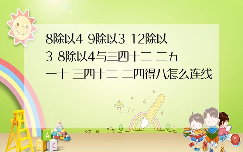 8除以4 9除以3 12除以3 8除以4与三四十二 二五一十 三四十二 二四得八怎么连线