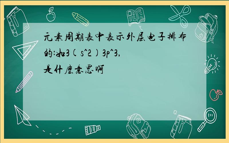 元素周期表中表示外层电子排布的:如3(s^2)3p^3,是什麽意思啊