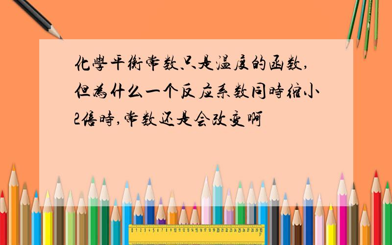 化学平衡常数只是温度的函数,但为什么一个反应系数同时缩小2倍时,常数还是会改变啊