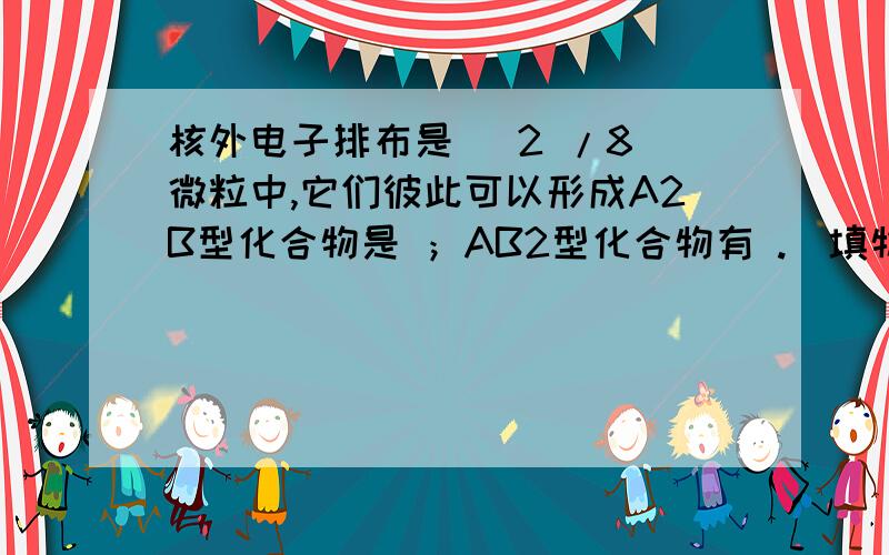 核外电子排布是 (2 /8)微粒中,它们彼此可以形成A2B型化合物是 ；AB2型化合物有 .（填物质化学式）