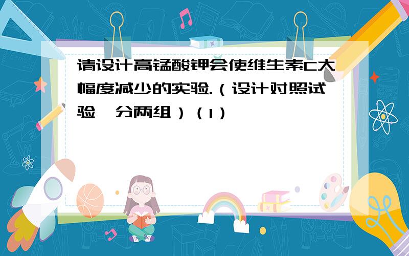 请设计高锰酸钾会使维生素C大幅度减少的实验.（设计对照试验,分两组）（1）————————————（2）————————————（3）————————————保证给分。在线等