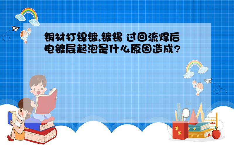 铜材打镍镀,镀锡 过回流焊后电镀层起泡是什么原因造成?