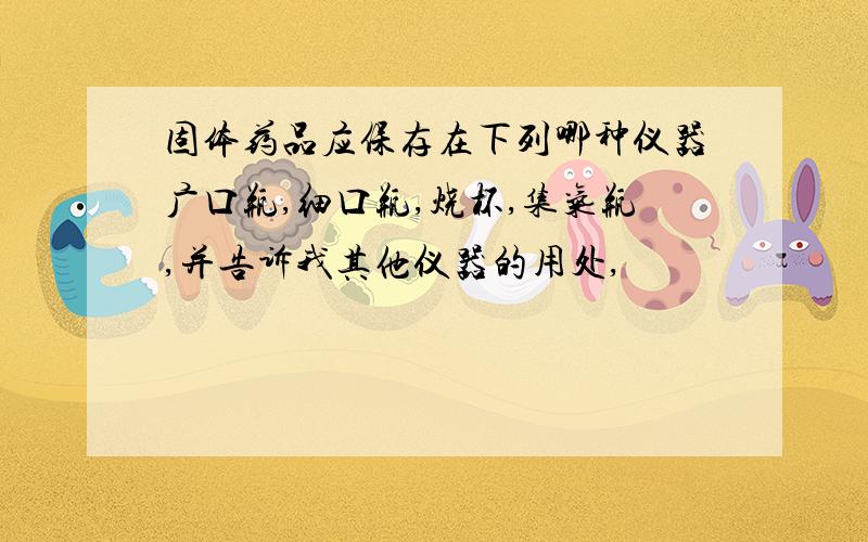 固体药品应保存在下列哪种仪器广口瓶,细口瓶,烧杯,集气瓶,并告诉我其他仪器的用处,