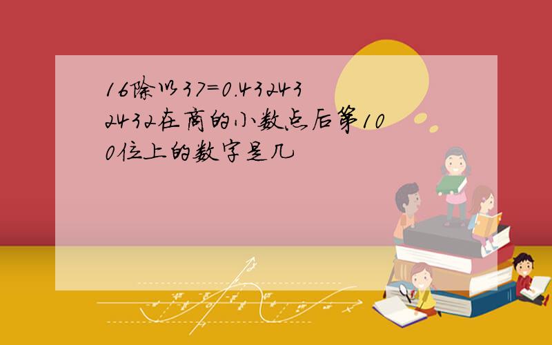 16除以37=0.432432432在商的小数点后第100位上的数字是几