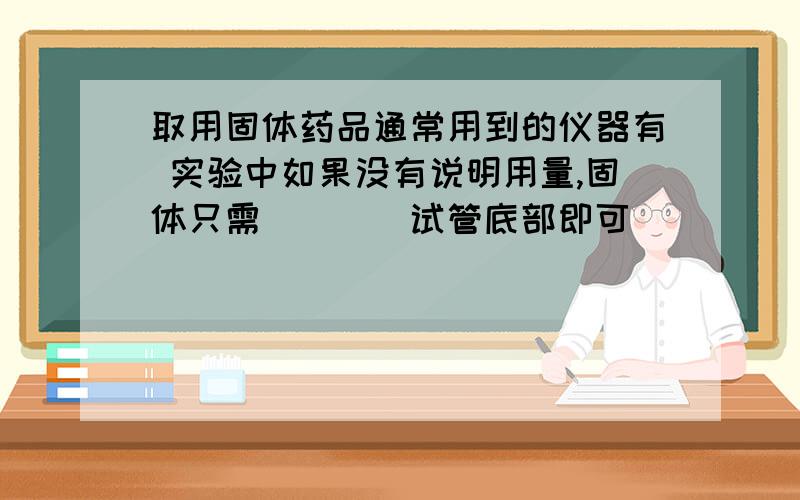 取用固体药品通常用到的仪器有 实验中如果没有说明用量,固体只需____试管底部即可