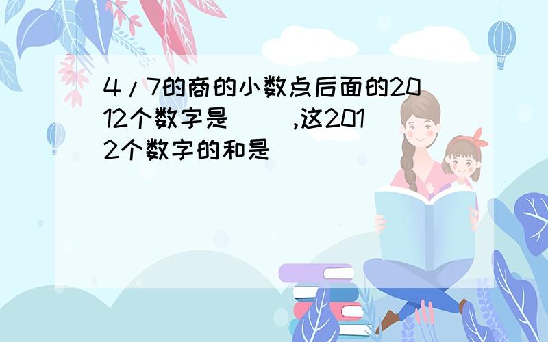 4/7的商的小数点后面的2012个数字是( ),这2012个数字的和是( )