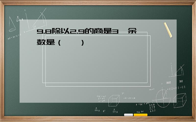 9.8除以2.9的商是3,余数是（   ）