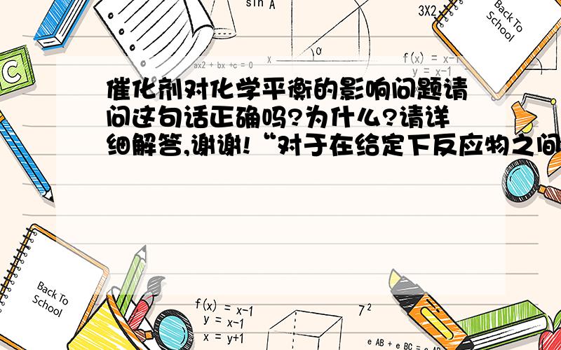 催化剂对化学平衡的影响问题请问这句话正确吗?为什么?请详细解答,谢谢!“对于在给定下反应物之间能够同时发生多个反应的情况,理想的催化剂还可以大幅度提高目标产物在最终产物中的