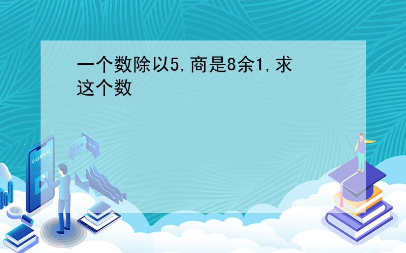 一个数除以5,商是8余1,求这个数