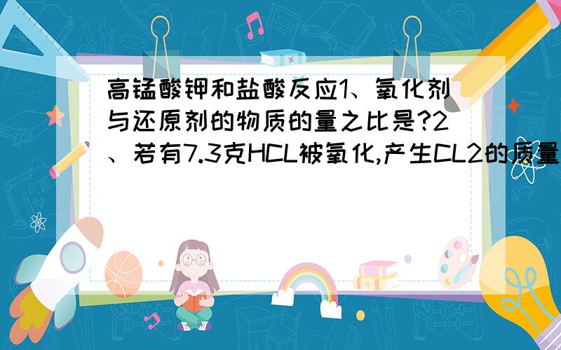 高锰酸钾和盐酸反应1、氧化剂与还原剂的物质的量之比是?2、若有7.3克HCL被氧化,产生CL2的质量为?