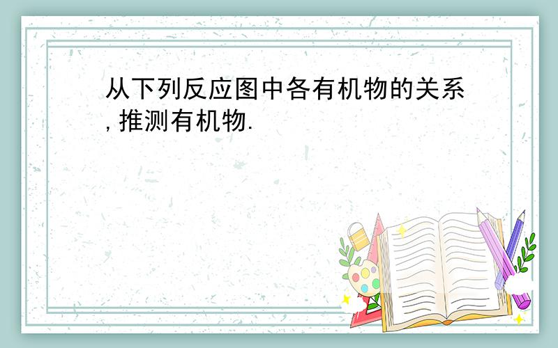 从下列反应图中各有机物的关系,推测有机物.