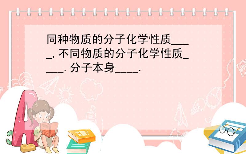 同种物质的分子化学性质____,不同物质的分子化学性质____.分子本身____.