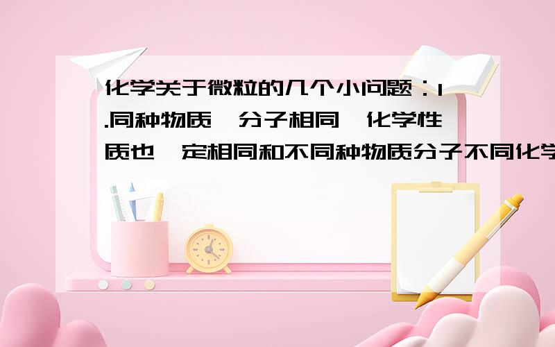 化学关于微粒的几个小问题：1.同种物质,分子相同,化学性质也一定相同和不同种物质分子不同化学性质不同应该如何理解呢?拿金刚石和石墨举例下2.分子是保持物质化学性质的最小微粒,不