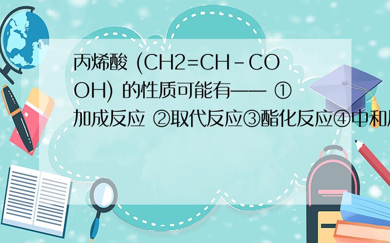丙烯酸 (CH2=CH-COOH) 的性质可能有—— ①加成反应 ②取代反应③酯化反应④中和反应⑤氧化反应