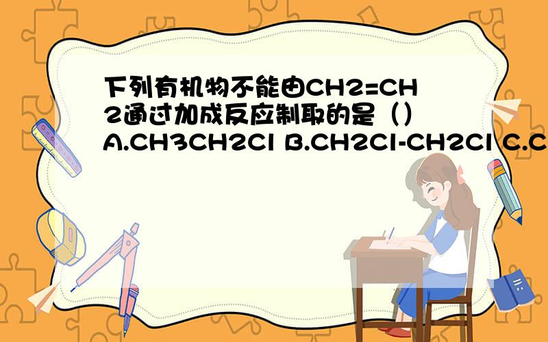 下列有机物不能由CH2=CH2通过加成反应制取的是（） A.CH3CH2Cl B.CH2Cl-CH2Cl C.CH3-CH2OH D.CH3-COOH