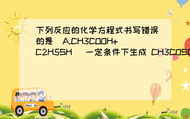 下列反应的化学方程式书写错误的是  A.CH3COOH+C2H5SH   一定条件下生成 CH3COSC2H5+H2OB.CH3COOH+CH3SH   生成    CH3COOCH3+H2S ↑C.C2H5S（离子）+CO2+H2O  生成 C2H5SH+HCO3（离子）D.C2H5S（离子）+H2O    可逆反应