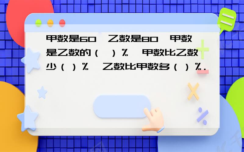 甲数是60,乙数是80,甲数是乙数的（ ）％,甲数比乙数少（）％,乙数比甲数多（）％.