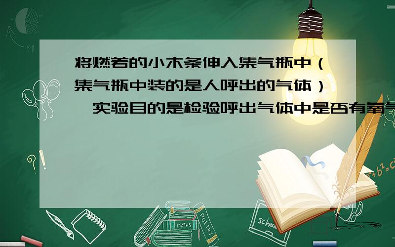 将燃着的小木条伸入集气瓶中（集气瓶中装的是人呼出的气体）,实验目的是检验呼出气体中是否有氧气,实验现象是小木条火焰变小甚至熄灭.问利用——（填“物理”或“化学”）变化?我想