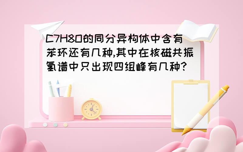 C7H8O的同分异构体中含有苯环还有几种,其中在核磁共振氢谱中只出现四组峰有几种?