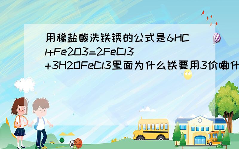 用稀盐酸洗铁锈的公式是6HCl+Fe2O3=2FeCl3+3H2OFeCl3里面为什么铁要用3价嘞什么时候知道用什么价呢