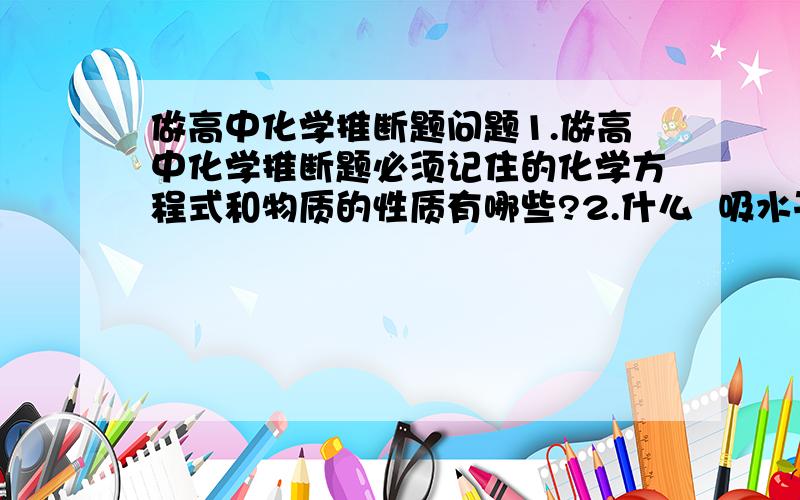 做高中化学推断题问题1.做高中化学推断题必须记住的化学方程式和物质的性质有哪些?2.什么  吸水干燥时用的化学物质啊,等等 也都给说一下  ..说明越详细越好,满意了还会加分的!~