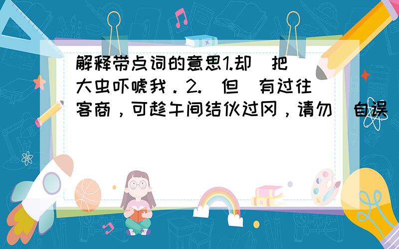 解释带点词的意思1.却（把）大虫吓唬我。2.（但）有过往客商，可趁午间结伙过冈，请勿（自误）