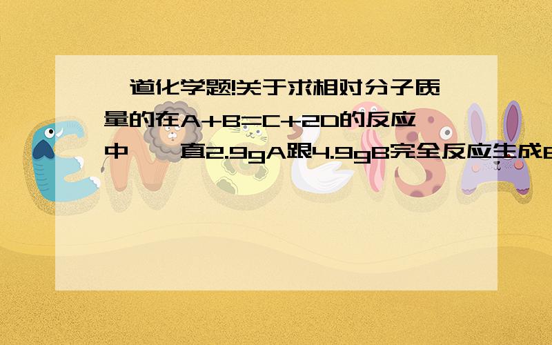 一道化学题!关于求相对分子质量的在A+B=C+2D的反应中,一直2.9gA跟4.9gB完全反应生成6gC,且D的相对分子质量为18,则A的相对分子质量为（   ）A29  B 49   C  58   D  85给我一下过程