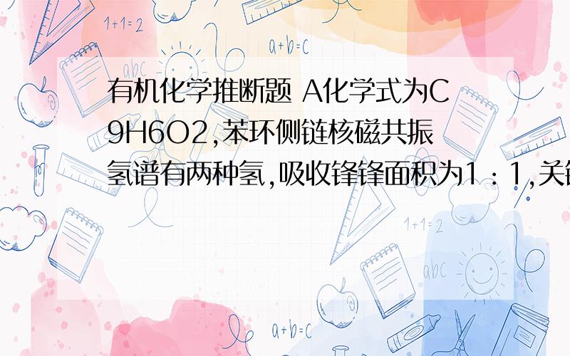 有机化学推断题 A化学式为C9H6O2,苯环侧链核磁共振氢谱有两种氢,吸收锋锋面积为1：1,关键是和浓硫酸反应后，得到的物质B的结构是，苯环右面相邻位置，上面支链三个碳，前两个双键相连