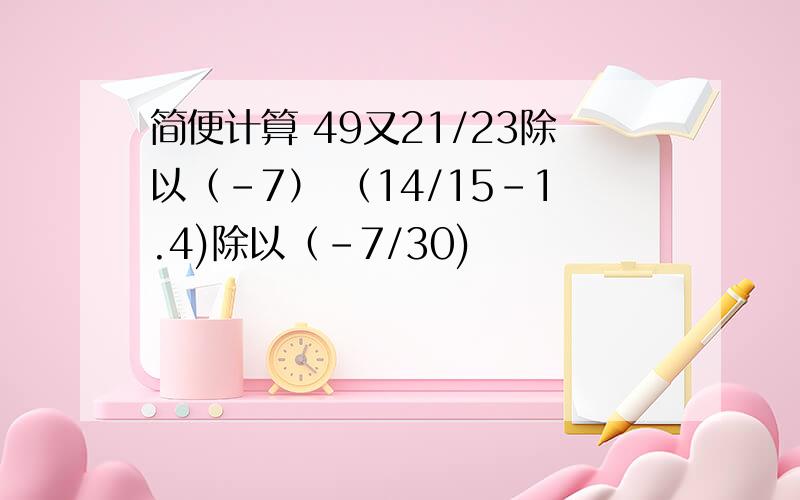 简便计算 49又21/23除以（-7） （14/15-1.4)除以（-7/30)