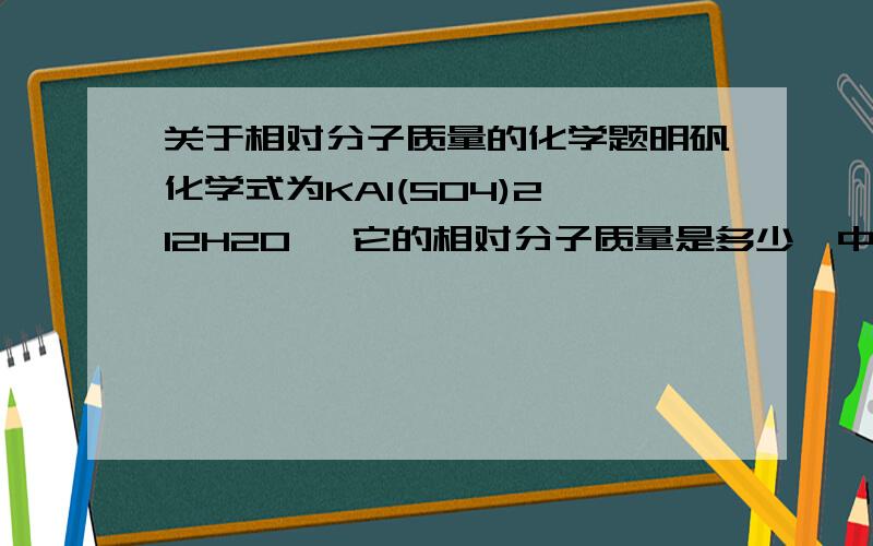 关于相对分子质量的化学题明矾化学式为KAl(SO4)2*12H2O ,它的相对分子质量是多少,中间的是不是按乘来算?5O2的相对分子质量是不是把5当成系数,乘O2的相对分子质量.