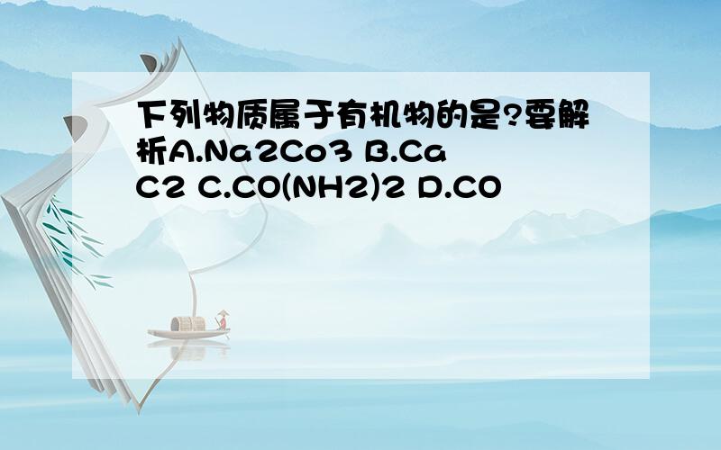 下列物质属于有机物的是?要解析A.Na2Co3 B.CaC2 C.CO(NH2)2 D.CO