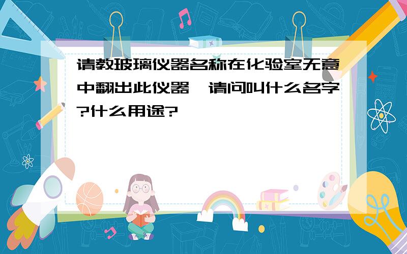 请教玻璃仪器名称在化验室无意中翻出此仪器,请问叫什么名字?什么用途?