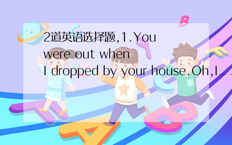 2道英语选择题,1.You were out when I dropped by your house.Oh,I___for a friend from England at the airport.A was waitingB waitC am waitingD have waited.选A还是D呢,为什么2.Jackson,I haven't seen you these days.-I___for the coming English t