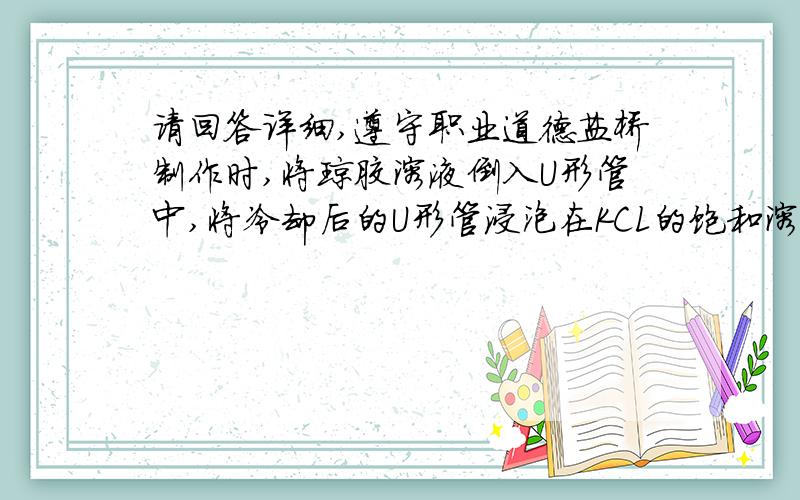 请回答详细,遵守职业道德盐桥制作时,将琼胶溶液倒入U形管中,将冷却后的U形管浸泡在KCL的饱和溶液中,问题是为什么要冷却后放到KCL的饱和溶液?为什么是KCL为什么是饱和?