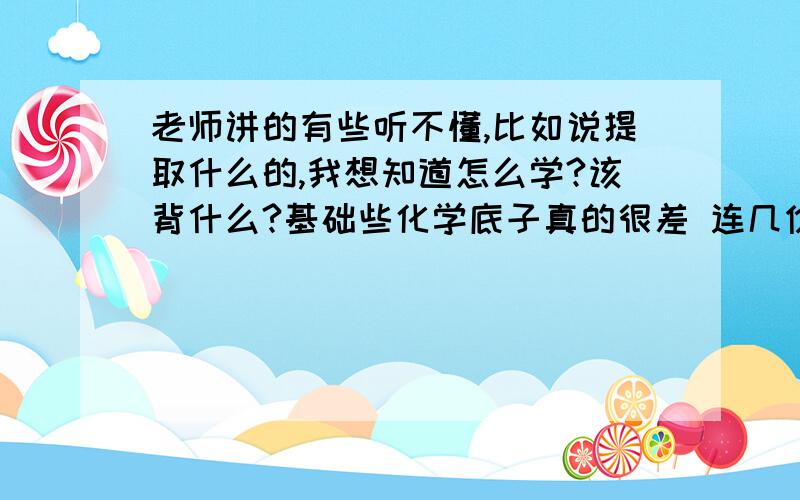 老师讲的有些听不懂,比如说提取什么的,我想知道怎么学?该背什么?基础些化学底子真的很差 连几价的口诀都不太会背 ,现在其他的也忘得差不多了,方程式什么的高中可咋办啊?真的很穷 请见