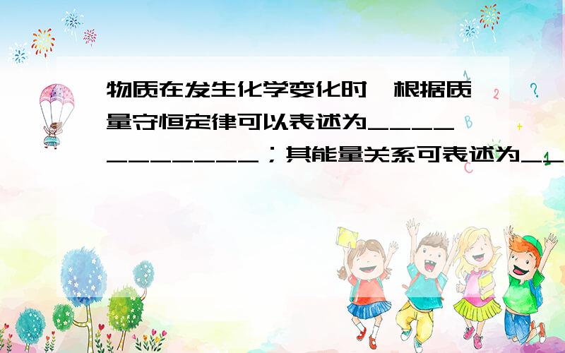 物质在发生化学变化时,根据质量守恒定律可以表述为___________；其能量关系可表述为______________.