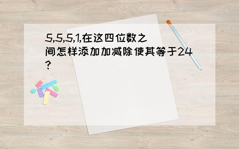 5,5,5,1,在这四位数之间怎样添加加减除使其等于24?