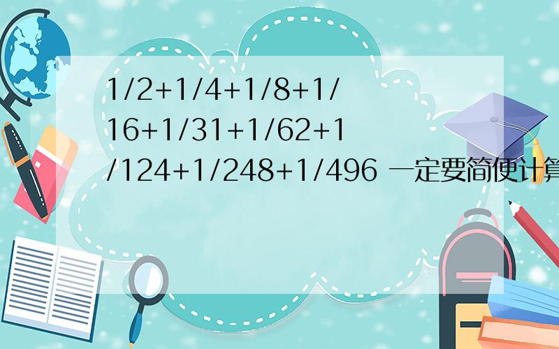 1/2+1/4+1/8+1/16+1/31+1/62+1/124+1/248+1/496 一定要简便计算