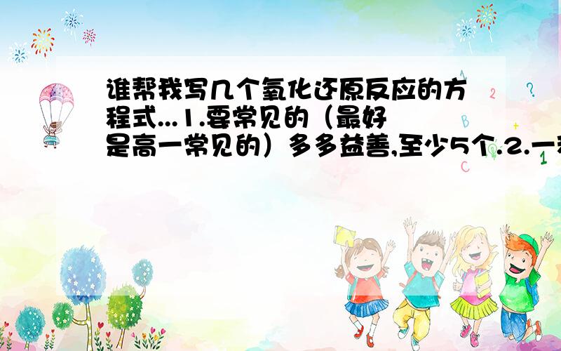 谁帮我写几个氧化还原反应的方程式...1.要常见的（最好是高一常见的）多多益善,至少5个.2.一种单质氧化另一种单质3.一种单质氧化一种化合物4.一种化合物氧化一种单质5.同一种物质中不同