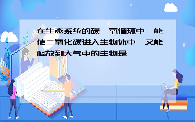 在生态系统的碳—氧循环中,能使二氧化碳进入生物体中,又能释放到大气中的生物是