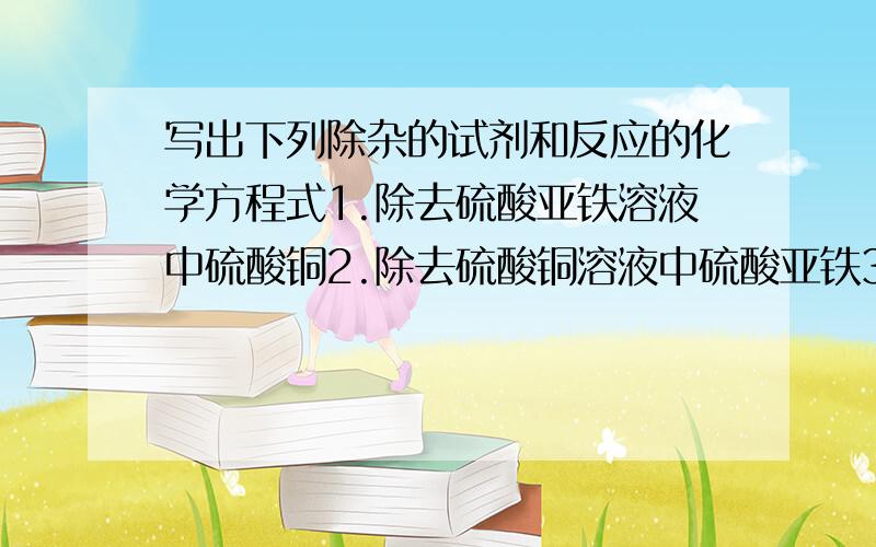 写出下列除杂的试剂和反应的化学方程式1.除去硫酸亚铁溶液中硫酸铜2.除去硫酸铜溶液中硫酸亚铁3.除去一氧化氮气体中的二氧化氮4.除去二氧化碳中的二氧化硫5.除去氯气中的氯化氢6.除去