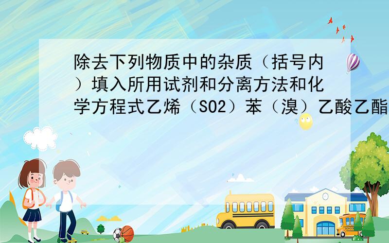 除去下列物质中的杂质（括号内）填入所用试剂和分离方法和化学方程式乙烯（SO2）苯（溴）乙酸乙酯（乙酸）CO2(HCl)SO2(HCl)急求答案!